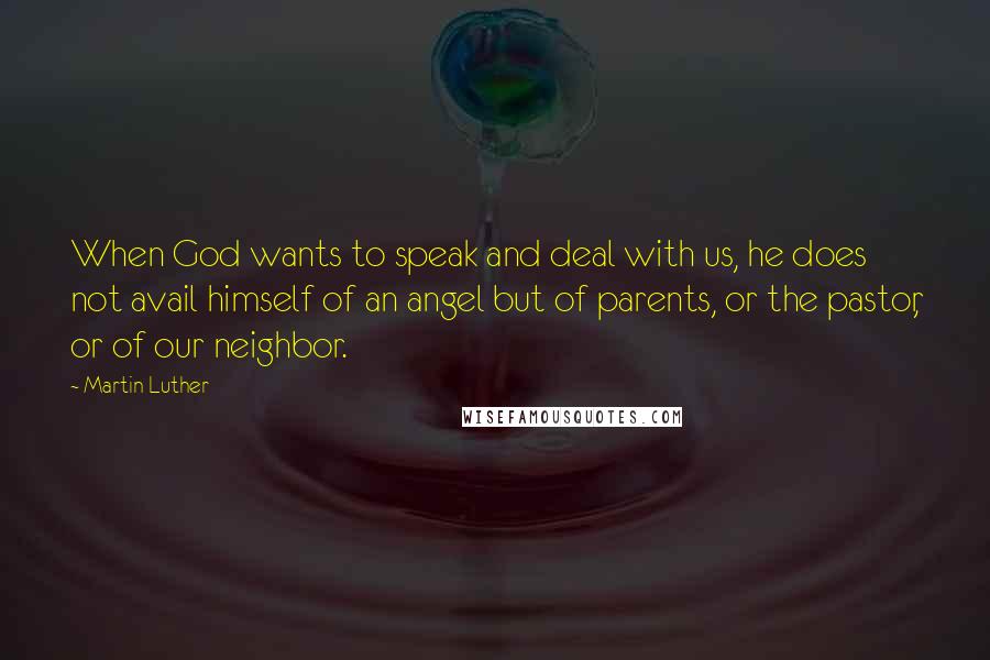 Martin Luther Quotes: When God wants to speak and deal with us, he does not avail himself of an angel but of parents, or the pastor, or of our neighbor.