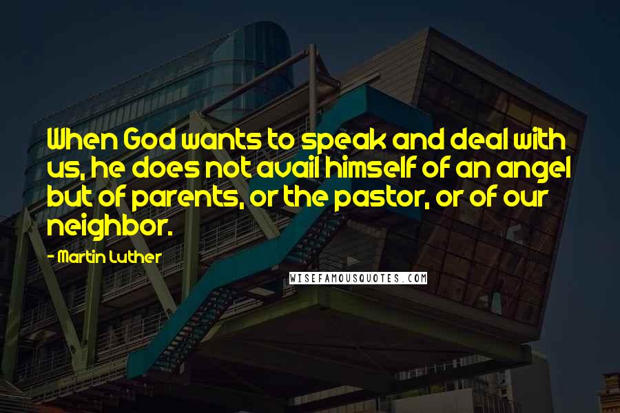 Martin Luther Quotes: When God wants to speak and deal with us, he does not avail himself of an angel but of parents, or the pastor, or of our neighbor.