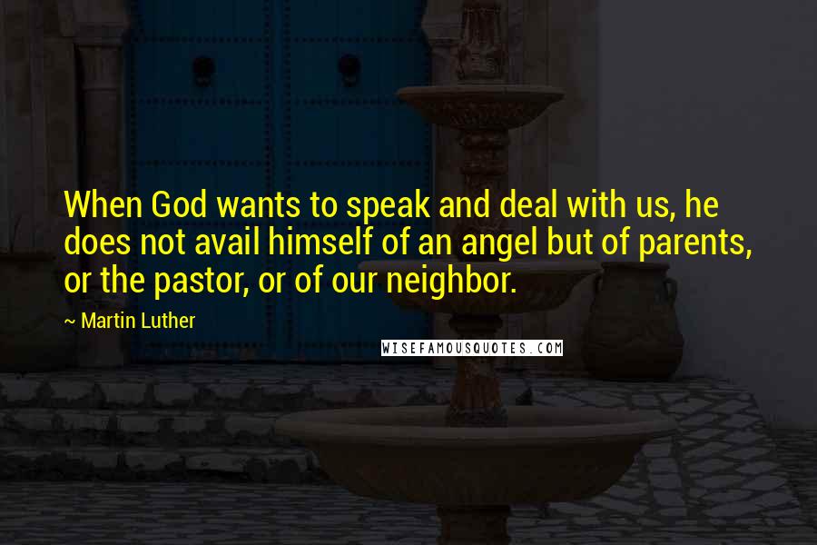 Martin Luther Quotes: When God wants to speak and deal with us, he does not avail himself of an angel but of parents, or the pastor, or of our neighbor.