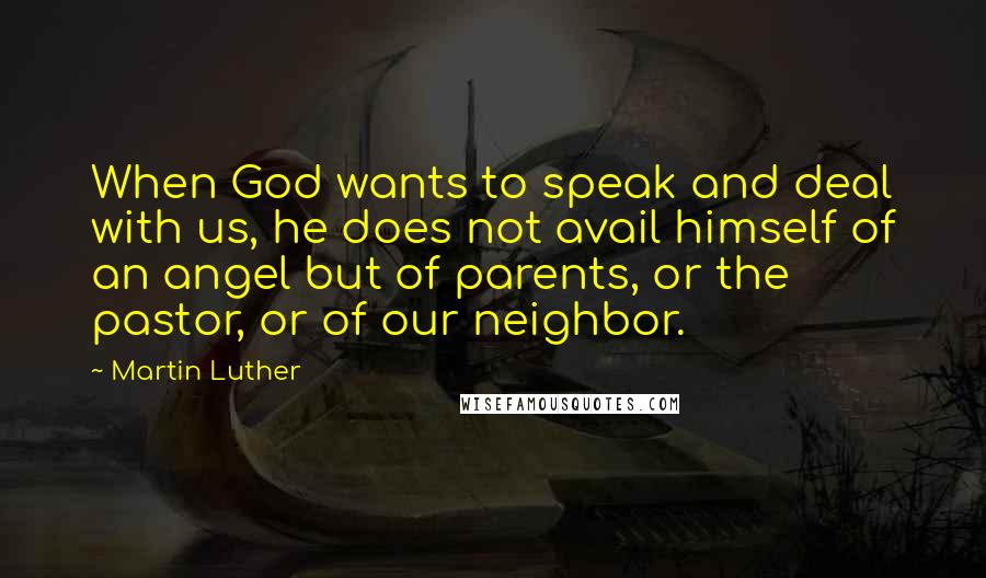 Martin Luther Quotes: When God wants to speak and deal with us, he does not avail himself of an angel but of parents, or the pastor, or of our neighbor.