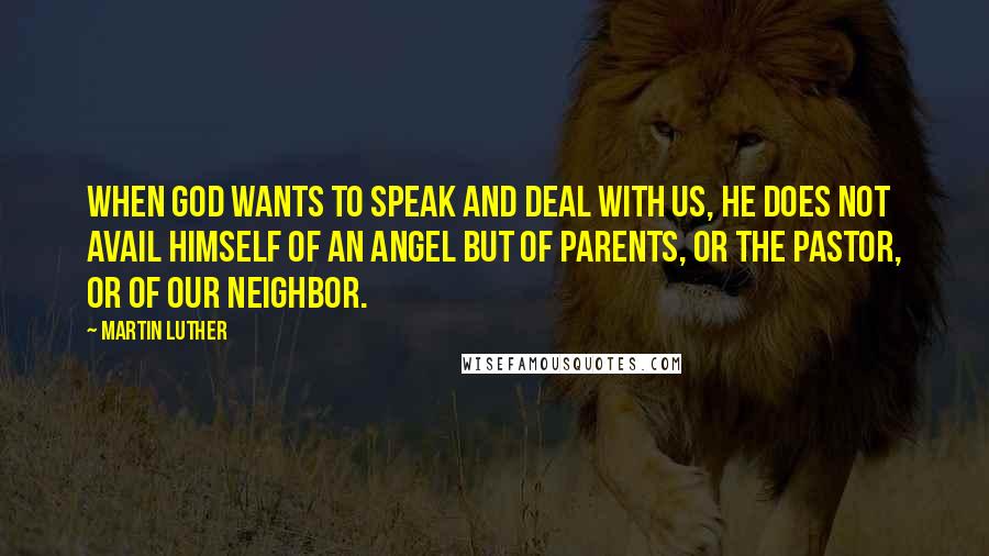 Martin Luther Quotes: When God wants to speak and deal with us, he does not avail himself of an angel but of parents, or the pastor, or of our neighbor.