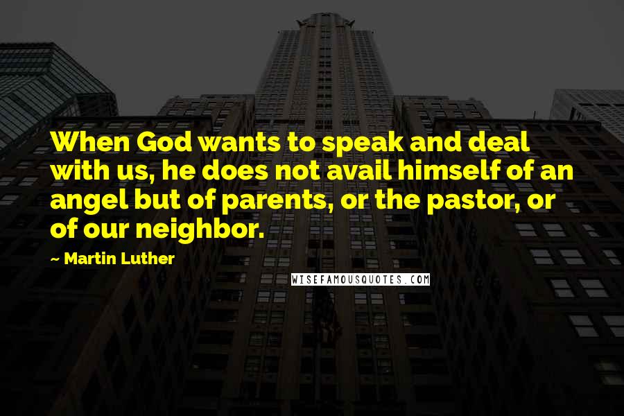 Martin Luther Quotes: When God wants to speak and deal with us, he does not avail himself of an angel but of parents, or the pastor, or of our neighbor.