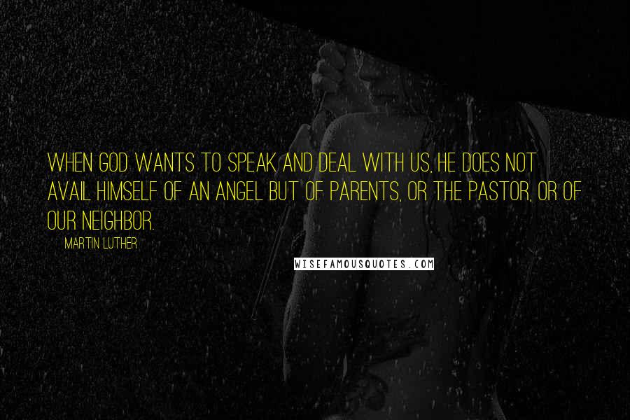 Martin Luther Quotes: When God wants to speak and deal with us, he does not avail himself of an angel but of parents, or the pastor, or of our neighbor.