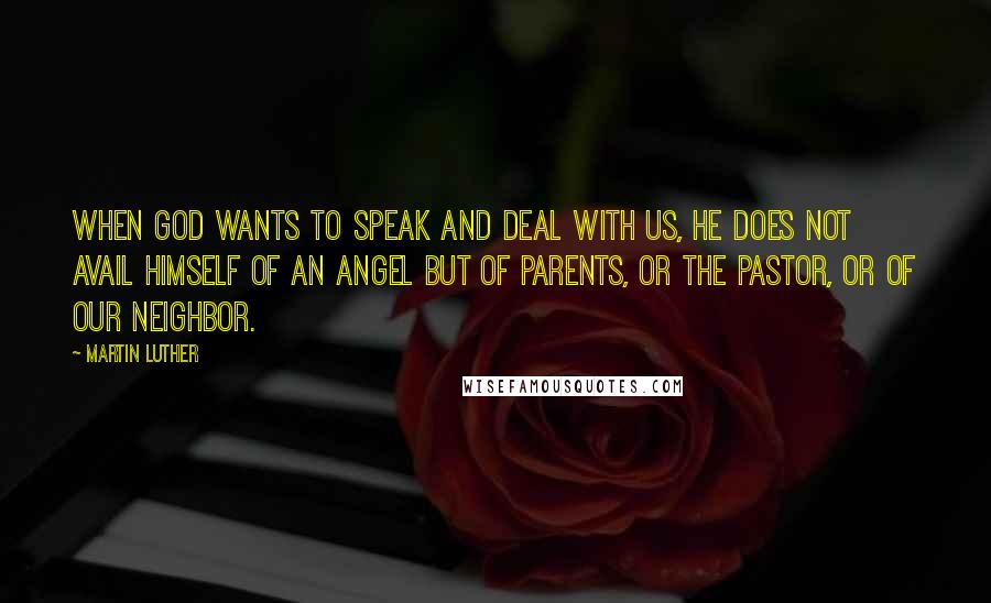 Martin Luther Quotes: When God wants to speak and deal with us, he does not avail himself of an angel but of parents, or the pastor, or of our neighbor.