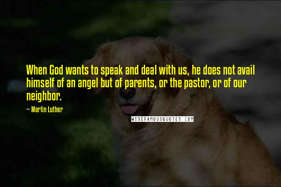 Martin Luther Quotes: When God wants to speak and deal with us, he does not avail himself of an angel but of parents, or the pastor, or of our neighbor.