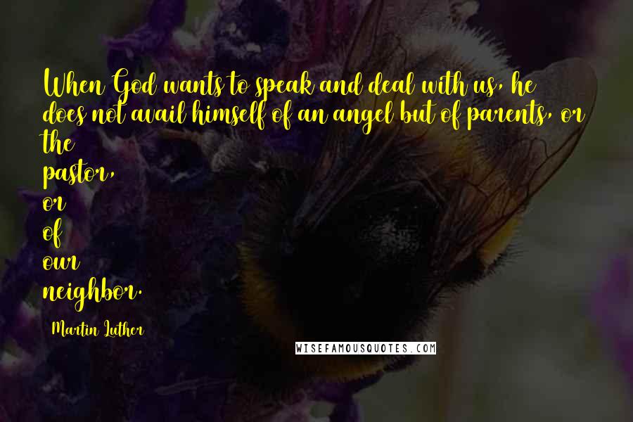 Martin Luther Quotes: When God wants to speak and deal with us, he does not avail himself of an angel but of parents, or the pastor, or of our neighbor.