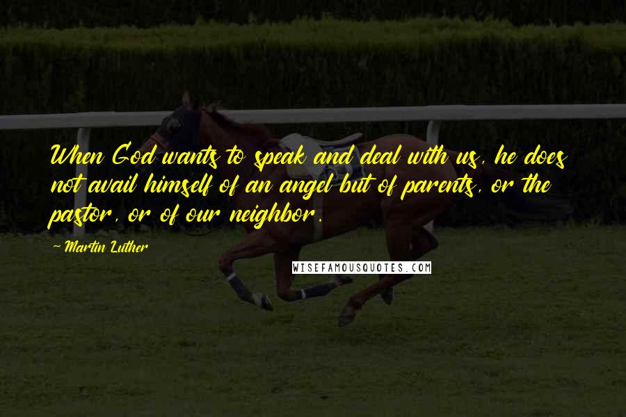 Martin Luther Quotes: When God wants to speak and deal with us, he does not avail himself of an angel but of parents, or the pastor, or of our neighbor.