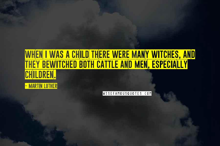 Martin Luther Quotes: When I was a child there were many witches, and they bewitched both cattle and men, especially children.