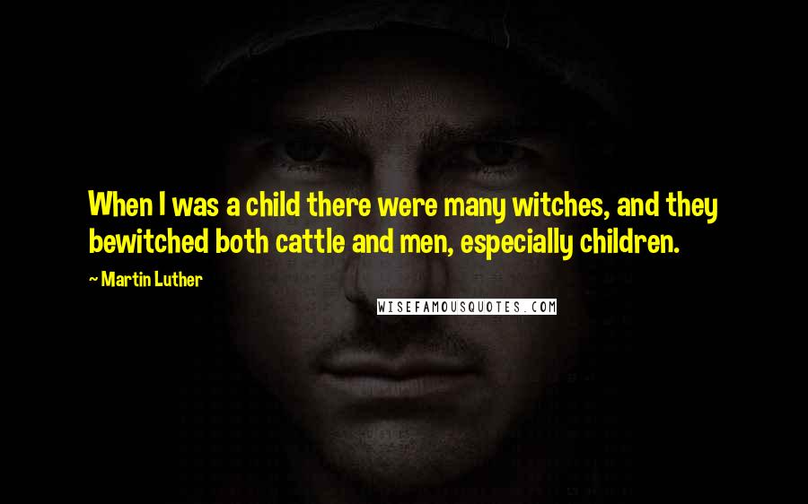 Martin Luther Quotes: When I was a child there were many witches, and they bewitched both cattle and men, especially children.