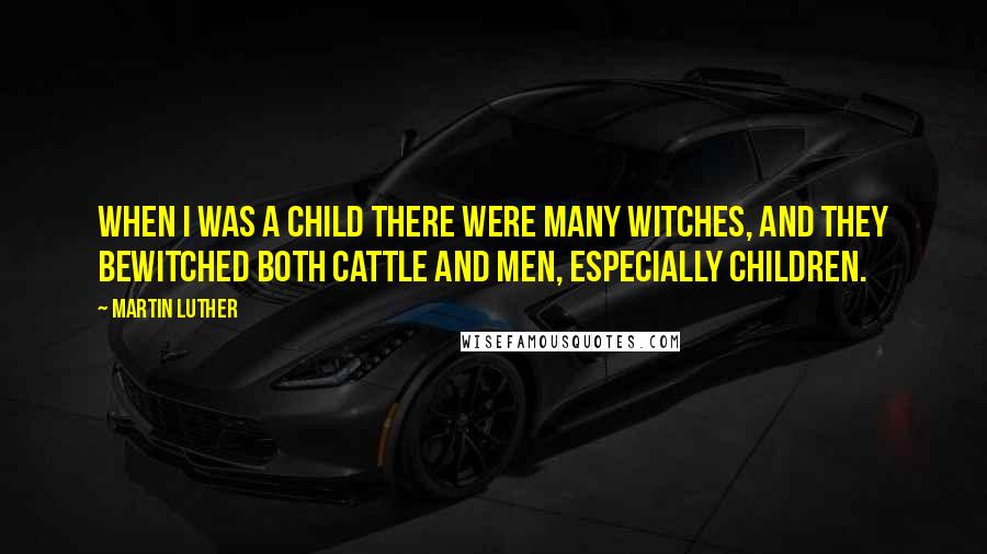 Martin Luther Quotes: When I was a child there were many witches, and they bewitched both cattle and men, especially children.
