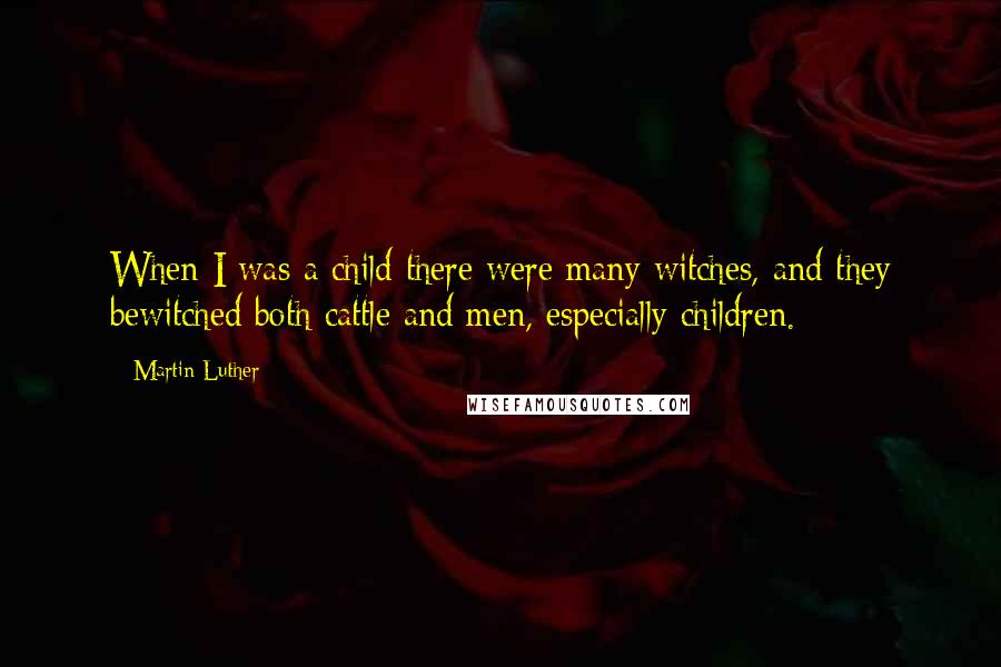 Martin Luther Quotes: When I was a child there were many witches, and they bewitched both cattle and men, especially children.