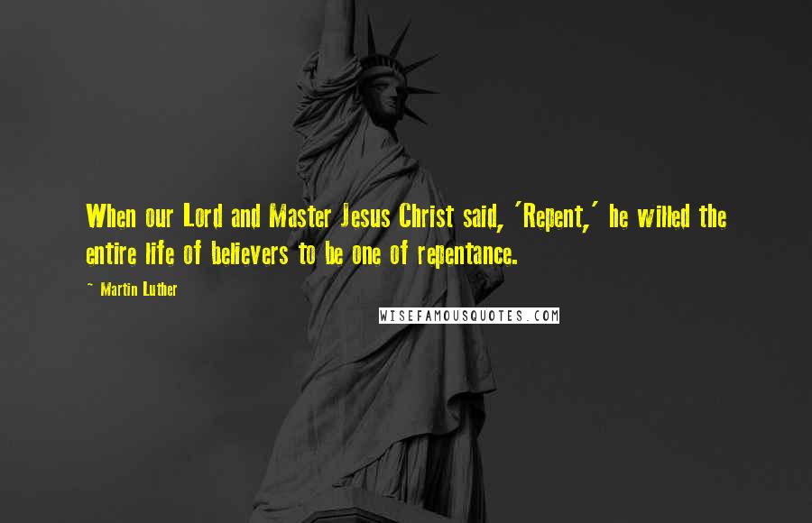 Martin Luther Quotes: When our Lord and Master Jesus Christ said, 'Repent,' he willed the entire life of believers to be one of repentance.