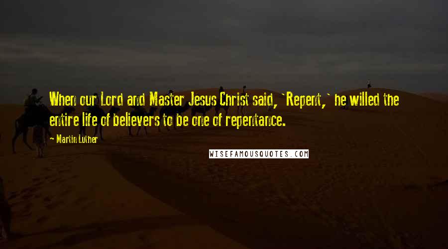 Martin Luther Quotes: When our Lord and Master Jesus Christ said, 'Repent,' he willed the entire life of believers to be one of repentance.