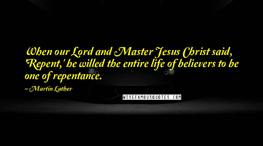 Martin Luther Quotes: When our Lord and Master Jesus Christ said, 'Repent,' he willed the entire life of believers to be one of repentance.