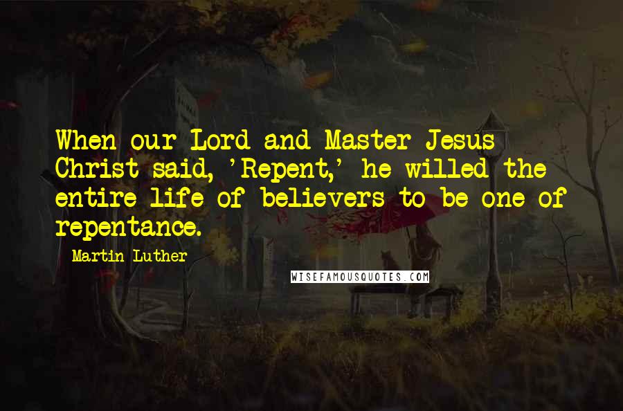 Martin Luther Quotes: When our Lord and Master Jesus Christ said, 'Repent,' he willed the entire life of believers to be one of repentance.