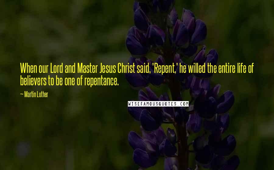 Martin Luther Quotes: When our Lord and Master Jesus Christ said, 'Repent,' he willed the entire life of believers to be one of repentance.