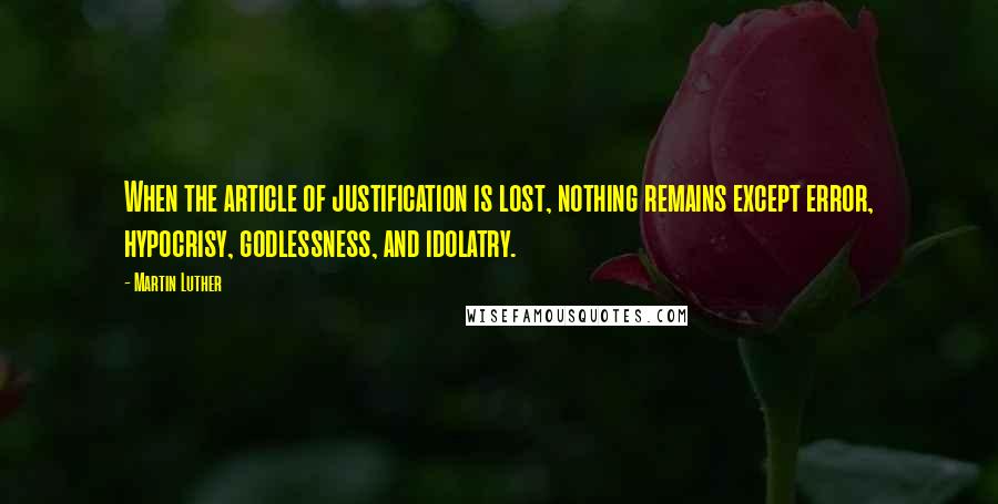 Martin Luther Quotes: When the article of justification is lost, nothing remains except error, hypocrisy, godlessness, and idolatry.