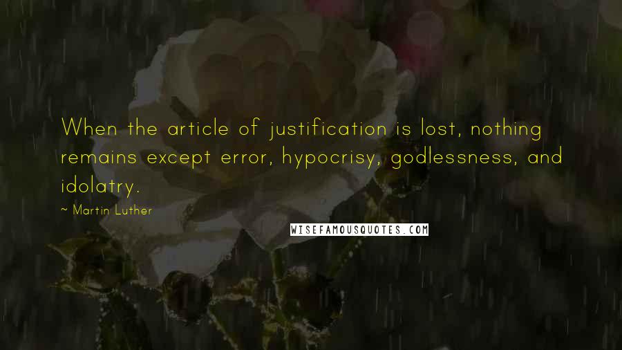 Martin Luther Quotes: When the article of justification is lost, nothing remains except error, hypocrisy, godlessness, and idolatry.