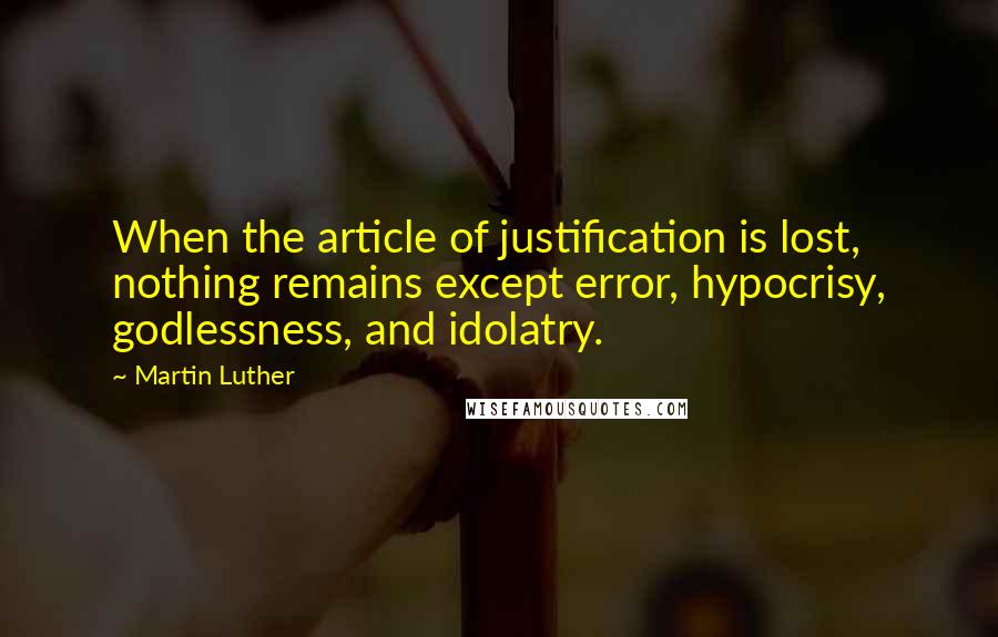 Martin Luther Quotes: When the article of justification is lost, nothing remains except error, hypocrisy, godlessness, and idolatry.