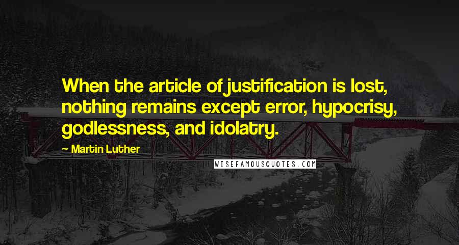 Martin Luther Quotes: When the article of justification is lost, nothing remains except error, hypocrisy, godlessness, and idolatry.