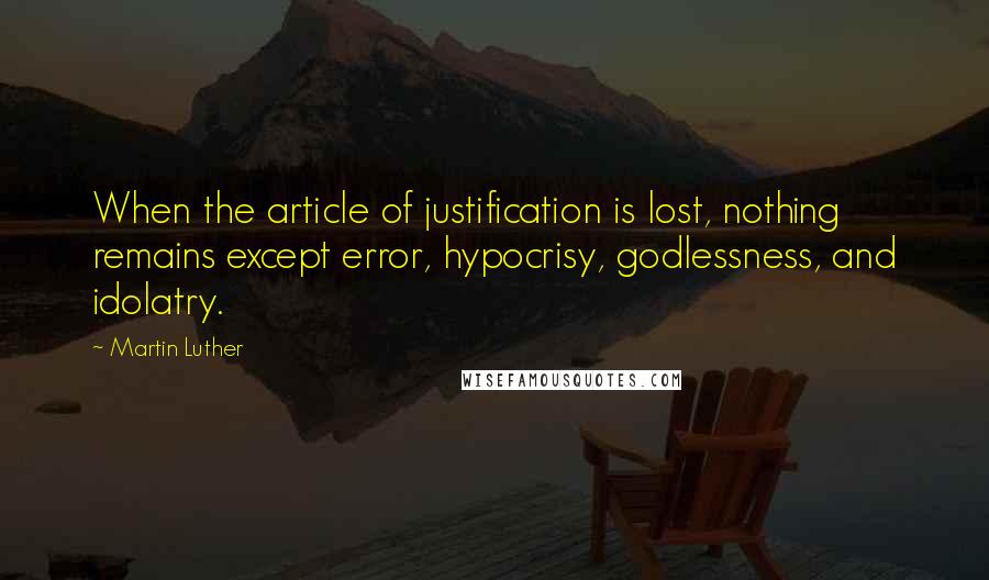 Martin Luther Quotes: When the article of justification is lost, nothing remains except error, hypocrisy, godlessness, and idolatry.