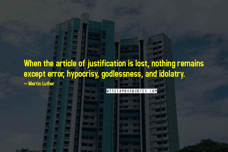 Martin Luther Quotes: When the article of justification is lost, nothing remains except error, hypocrisy, godlessness, and idolatry.