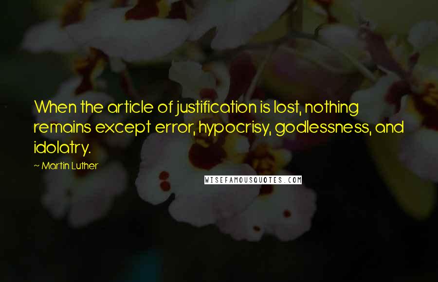 Martin Luther Quotes: When the article of justification is lost, nothing remains except error, hypocrisy, godlessness, and idolatry.