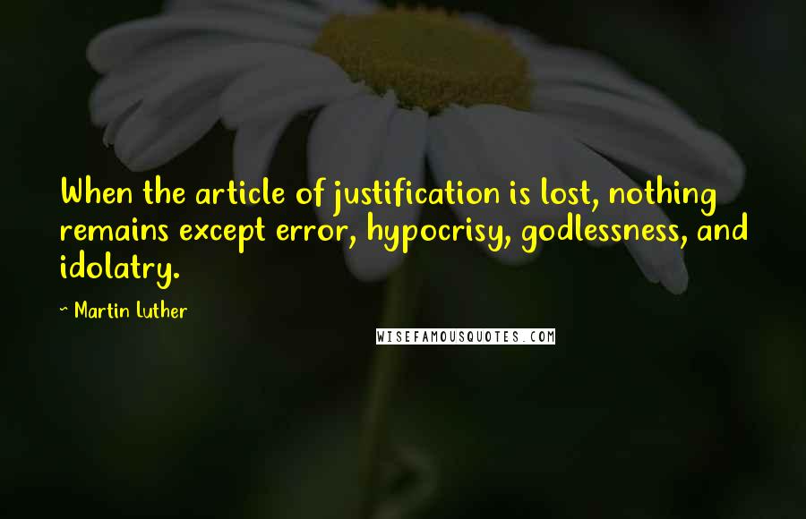 Martin Luther Quotes: When the article of justification is lost, nothing remains except error, hypocrisy, godlessness, and idolatry.