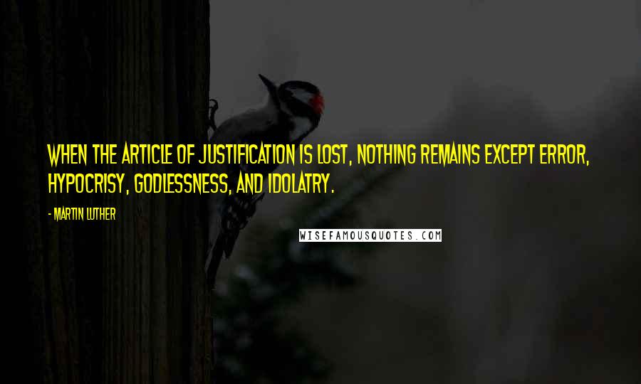 Martin Luther Quotes: When the article of justification is lost, nothing remains except error, hypocrisy, godlessness, and idolatry.
