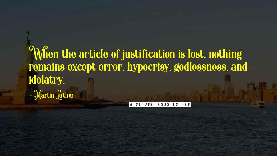 Martin Luther Quotes: When the article of justification is lost, nothing remains except error, hypocrisy, godlessness, and idolatry.