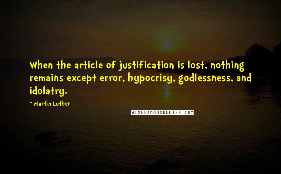 Martin Luther Quotes: When the article of justification is lost, nothing remains except error, hypocrisy, godlessness, and idolatry.