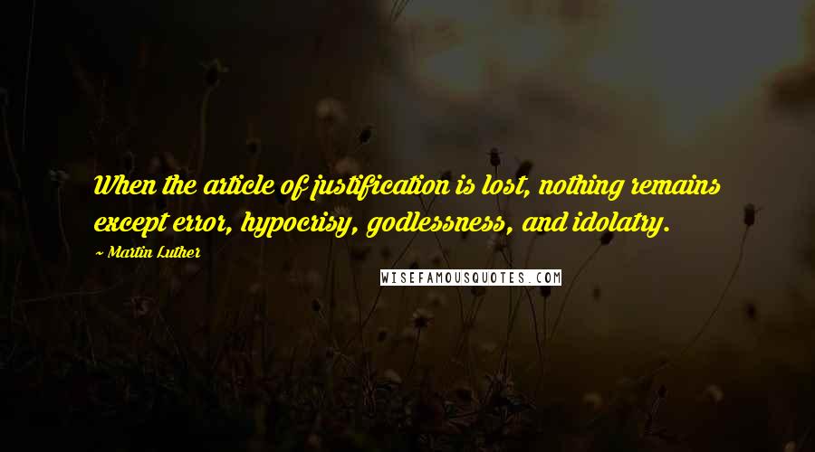 Martin Luther Quotes: When the article of justification is lost, nothing remains except error, hypocrisy, godlessness, and idolatry.