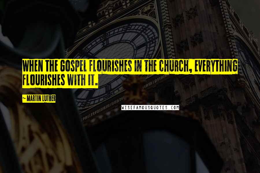 Martin Luther Quotes: When the gospel flourishes in the church, everything flourishes with it.