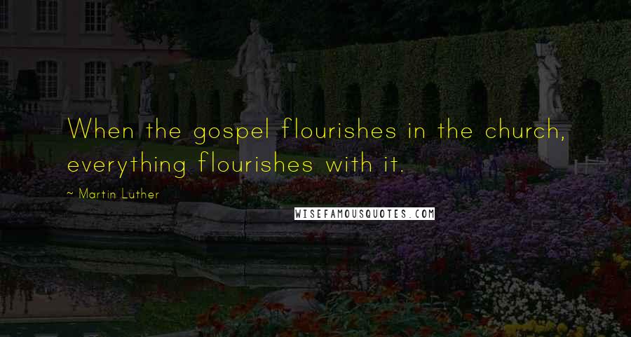 Martin Luther Quotes: When the gospel flourishes in the church, everything flourishes with it.