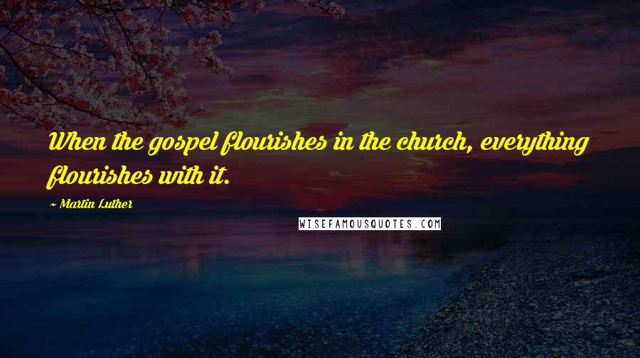 Martin Luther Quotes: When the gospel flourishes in the church, everything flourishes with it.