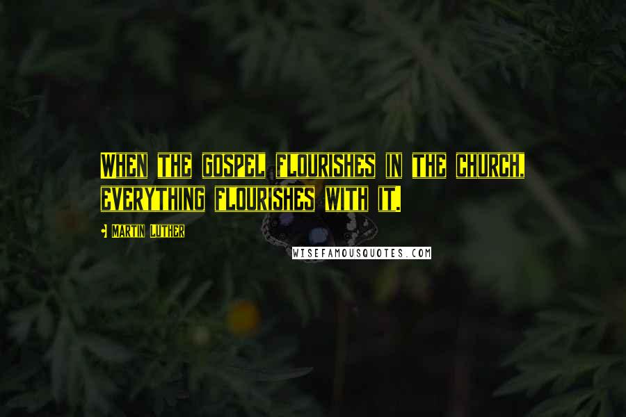 Martin Luther Quotes: When the gospel flourishes in the church, everything flourishes with it.