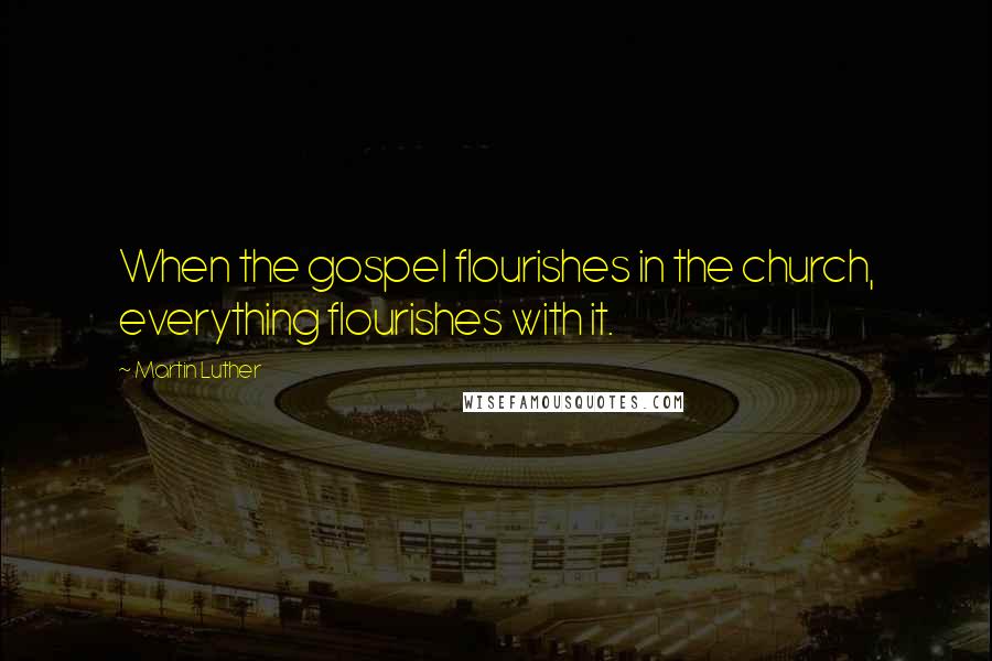 Martin Luther Quotes: When the gospel flourishes in the church, everything flourishes with it.