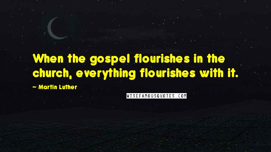 Martin Luther Quotes: When the gospel flourishes in the church, everything flourishes with it.