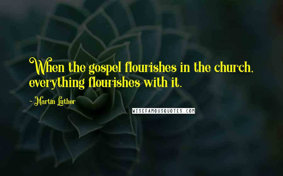 Martin Luther Quotes: When the gospel flourishes in the church, everything flourishes with it.