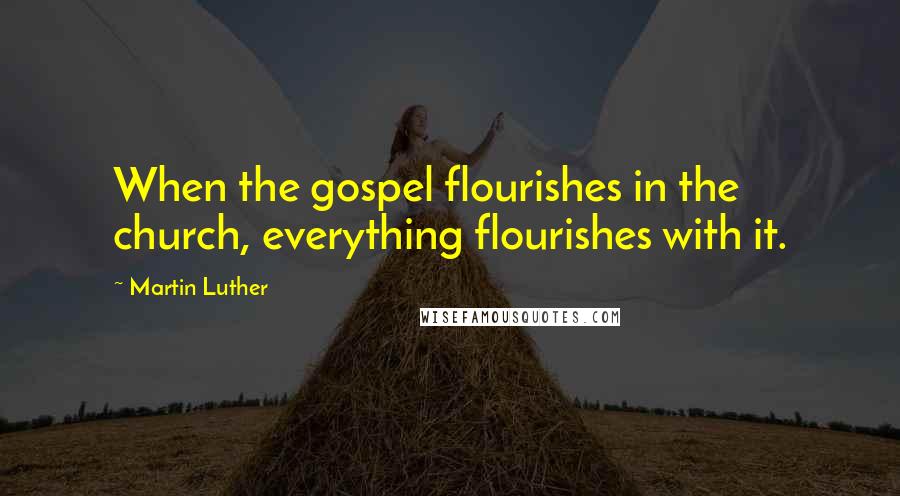 Martin Luther Quotes: When the gospel flourishes in the church, everything flourishes with it.