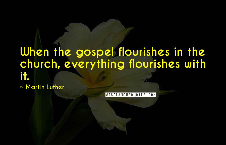 Martin Luther Quotes: When the gospel flourishes in the church, everything flourishes with it.