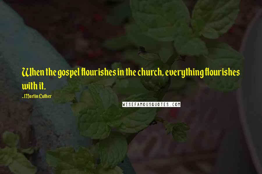 Martin Luther Quotes: When the gospel flourishes in the church, everything flourishes with it.