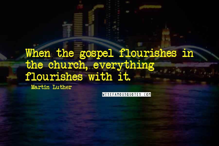 Martin Luther Quotes: When the gospel flourishes in the church, everything flourishes with it.