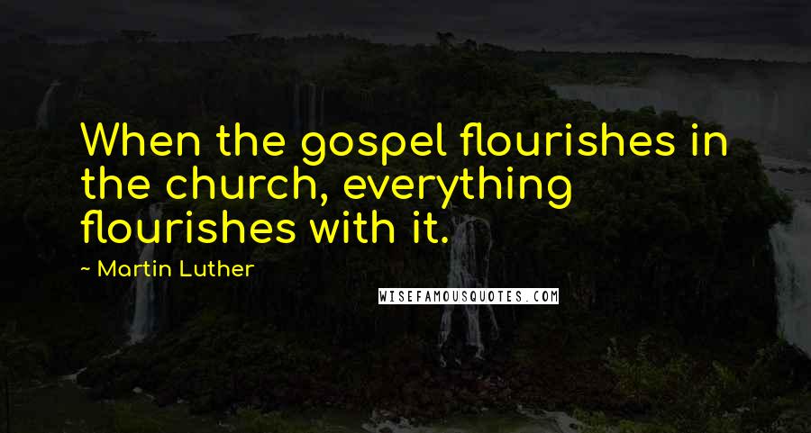 Martin Luther Quotes: When the gospel flourishes in the church, everything flourishes with it.