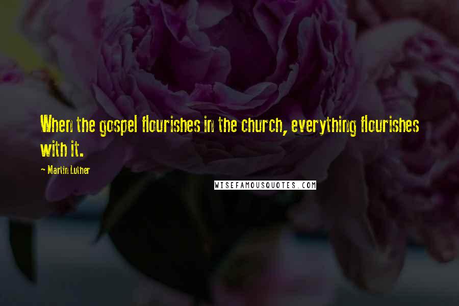 Martin Luther Quotes: When the gospel flourishes in the church, everything flourishes with it.