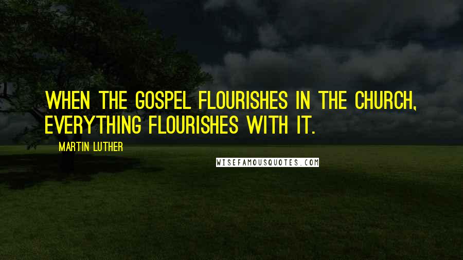 Martin Luther Quotes: When the gospel flourishes in the church, everything flourishes with it.