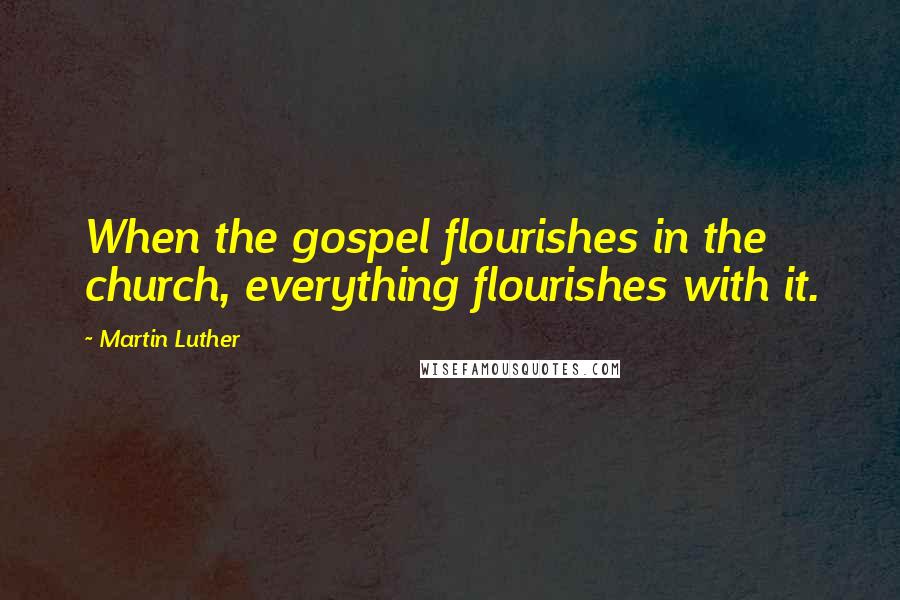 Martin Luther Quotes: When the gospel flourishes in the church, everything flourishes with it.