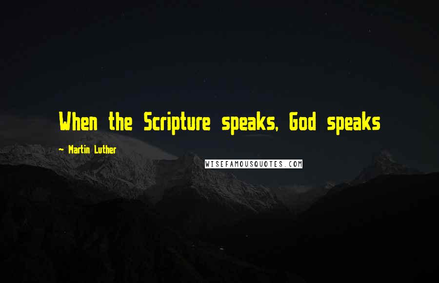 Martin Luther Quotes: When the Scripture speaks, God speaks