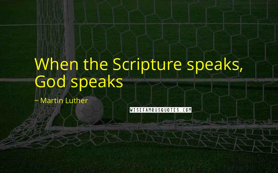 Martin Luther Quotes: When the Scripture speaks, God speaks