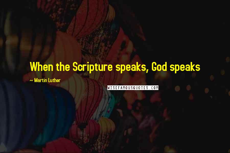 Martin Luther Quotes: When the Scripture speaks, God speaks